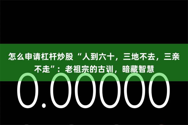 怎么申请杠杆炒股 “人到六十，三地不去，三亲不走”：老祖宗的古训，暗藏智慧