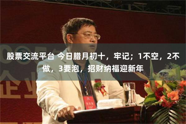 股票交流平台 今日腊月初十，牢记；1不空，2不做，3要泡，招财纳福迎新年