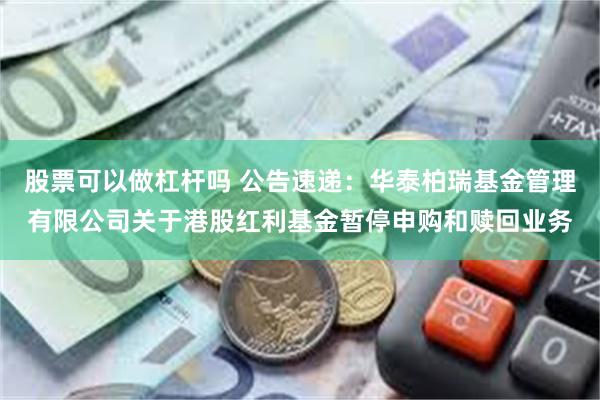 股票可以做杠杆吗 公告速递：华泰柏瑞基金管理有限公司关于港股红利基金暂停申购和赎回业务