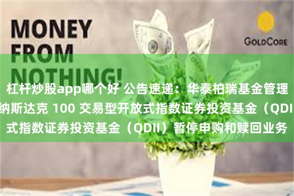 杠杆炒股app哪个好 公告速递：华泰柏瑞基金管理有限公司关于华泰柏瑞纳斯达克 100 交易型开放式指数证券投资基金（QDII）暂停申购和赎回业务