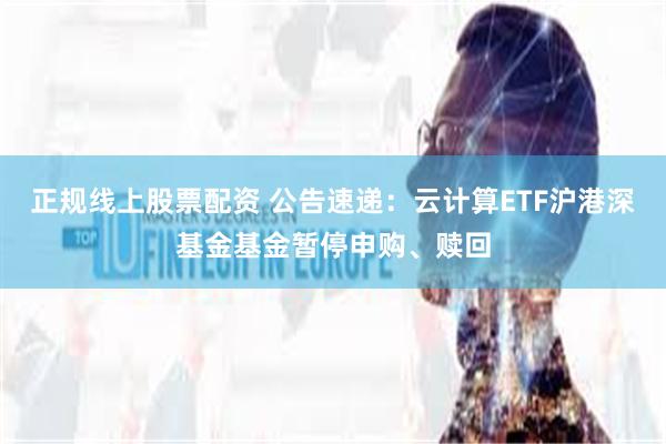 正规线上股票配资 公告速递：云计算ETF沪港深基金基金暂停申购、赎回