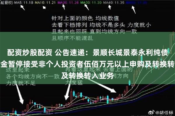 配资炒股配资 公告速递：景顺长城景泰永利纯债债券基金暂停接受非个人投资者伍佰万元以上申购及转换转入业务