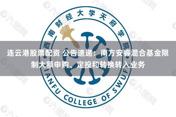 连云港股票配资 公告速递：南方安睿混合基金限制大额申购、定投和转换转入业务