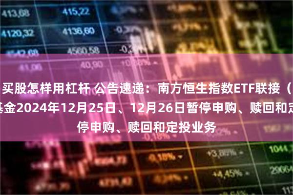 买股怎样用杠杆 公告速递：南方恒生指数ETF联接（LOF）基金2024年12月25日、12月26日暂停申购、赎回和定投业务