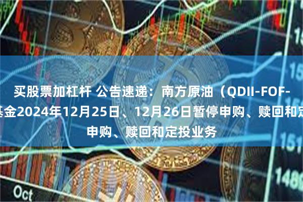 买股票加杠杆 公告速递：南方原油（QDII-FOF-LOF）基金2024年12月25日、12月26日暂停申购、赎回和定投业务