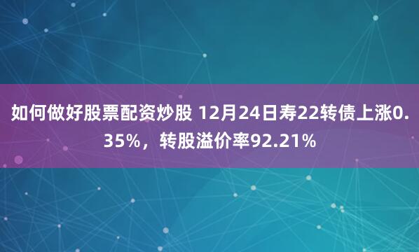 如何做好股票配资炒股 12月24日寿22转债上涨0.35%，转股溢价率92.21%