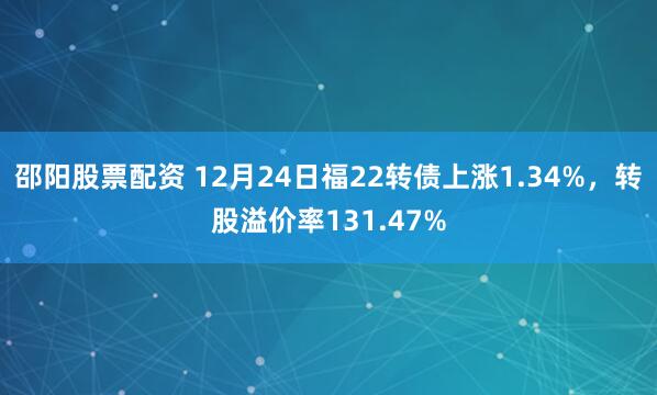 邵阳股票配资 12月24日福22转债上涨1.34%，转股溢价率131.47%