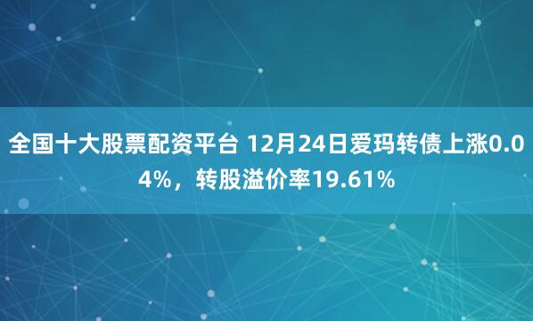 全国十大股票配资平台 12月24日爱玛转债上涨0.04%，转股溢价率19.61%