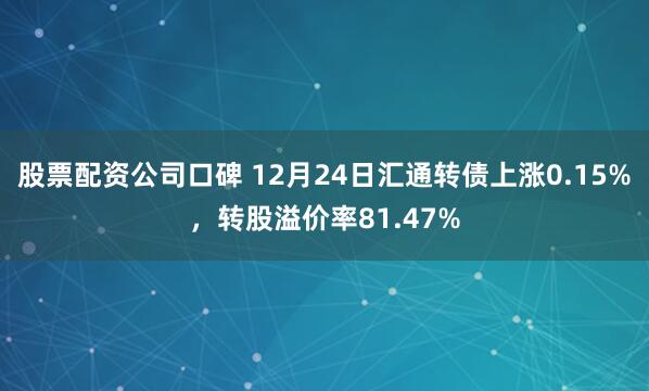 股票配资公司口碑 12月24日汇通转债上涨0.15%，转股溢价率81.47%