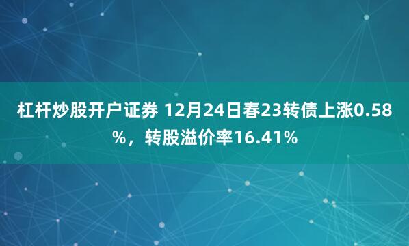 杠杆炒股开户证券 12月24日春23转债上涨0.58%，转股溢价率16.41%