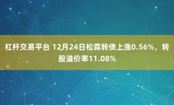 杠杆交易平台 12月24日松霖转债上涨0.56%，转股溢价率11.08%