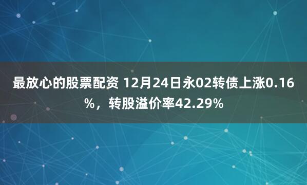 最放心的股票配资 12月24日永02转债上涨0.16%，转股溢价率42.29%