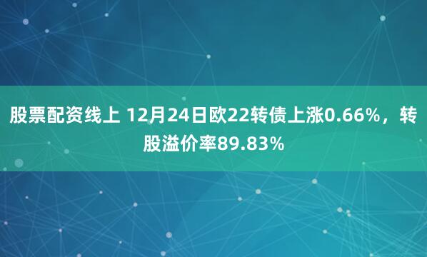 股票配资线上 12月24日欧22转债上涨0.66%，转股溢价率89.83%