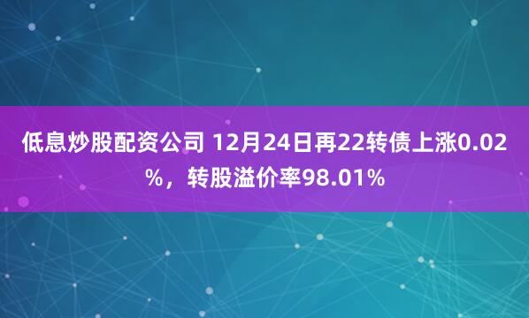 低息炒股配资公司 12月24日再22转债上涨0.02%，转股溢价率98.01%