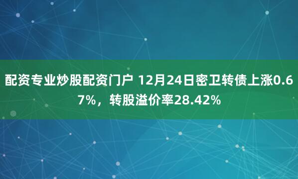 配资专业炒股配资门户 12月24日密卫转债上涨0.67%，转股溢价率28.42%