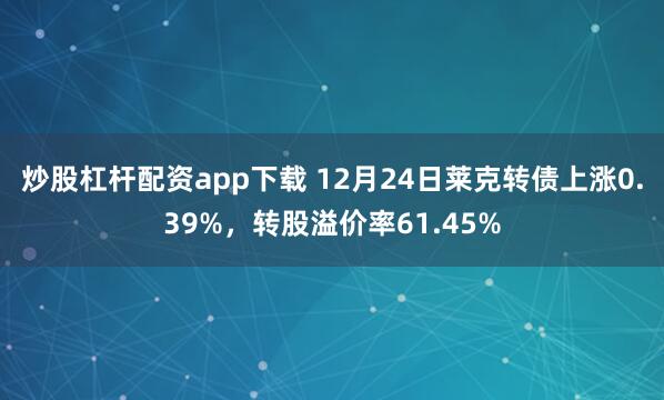 炒股杠杆配资app下载 12月24日莱克转债上涨0.39%，转股溢价率61.45%