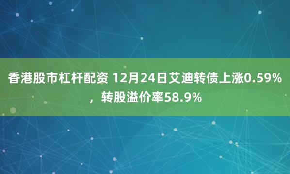 香港股市杠杆配资 12月24日艾迪转债上涨0.59%，转股溢价率58.9%