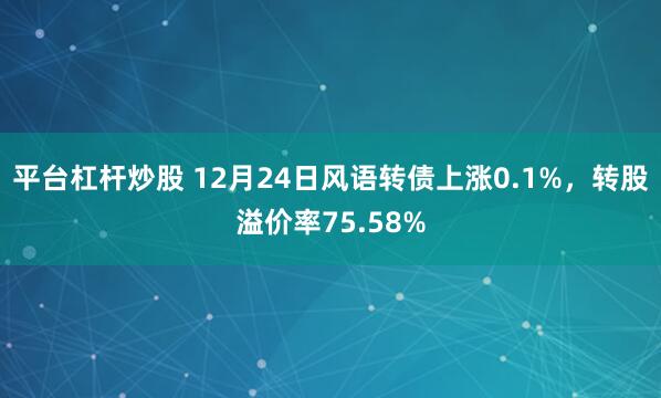 平台杠杆炒股 12月24日风语转债上涨0.1%，转股溢价率75.58%