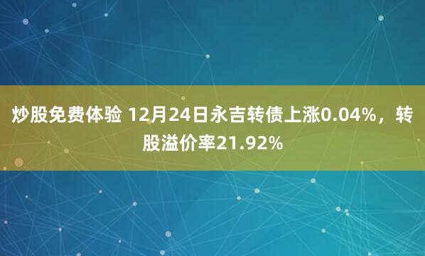 炒股免费体验 12月24日永吉转债上涨0.04%，转股溢价率21.92%