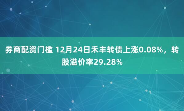 券商配资门槛 12月24日禾丰转债上涨0.08%，转股溢价率29.28%