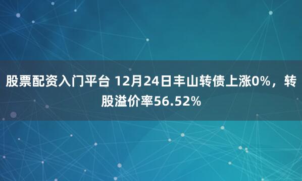 股票配资入门平台 12月24日丰山转债上涨0%，转股溢价率56.52%