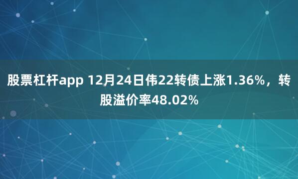 股票杠杆app 12月24日伟22转债上涨1.36%，转股溢价率48.02%