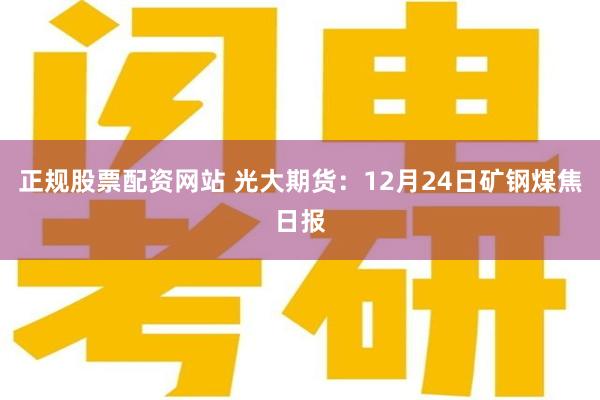 正规股票配资网站 光大期货：12月24日矿钢煤焦日报