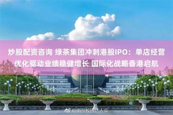 炒股配资咨询 绿茶集团冲刺港股IPO：单店经营优化驱动业绩稳健增长 国际化战略香港启航