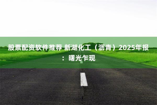 股票配资软件推荐 新湖化工（沥青）2025年报：曙光乍现