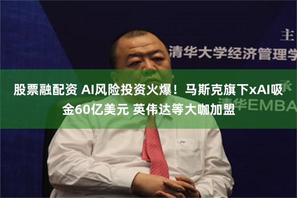 股票融配资 AI风险投资火爆！马斯克旗下xAI吸金60亿美元 英伟达等大咖加盟