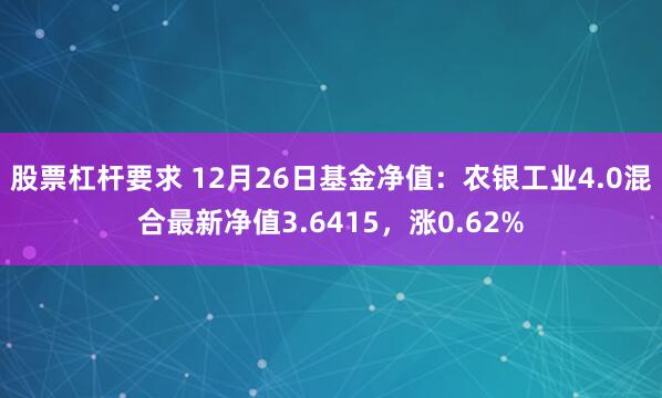 股票杠杆要求 12月26日基金净值：农银工业4.0混合最新净值3.6415，涨0.62%