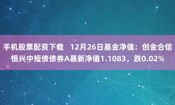 手机股票配资下载   12月26日基金净值：创金合信恒兴中短债债券A最新净值1.1083，跌0.02%