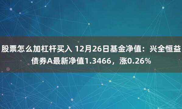 股票怎么加杠杆买入 12月26日基金净值：兴全恒益债券A最新净值1.3466，涨0.26%