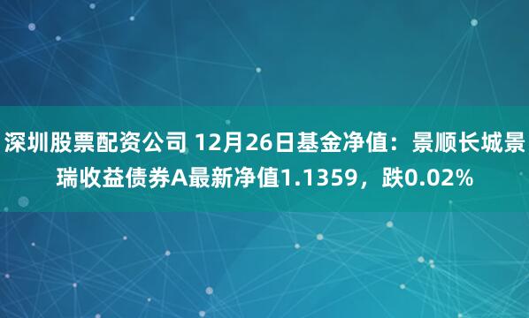 深圳股票配资公司 12月26日基金净值：景顺长城景瑞收益债券A最新净值1.1359，跌0.02%