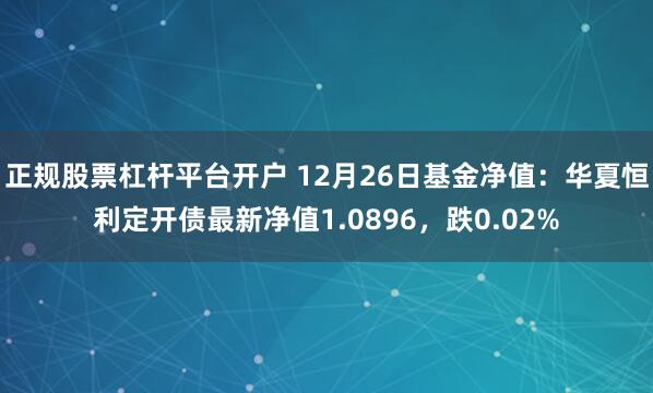 正规股票杠杆平台开户 12月26日基金净值：华夏恒利定开债最新净值1.0896，跌0.02%