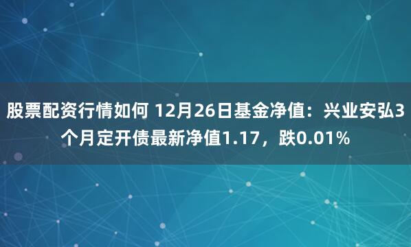 股票配资行情如何 12月26日基金净值：兴业安弘3个月定开债最新净值1.17，跌0.01%