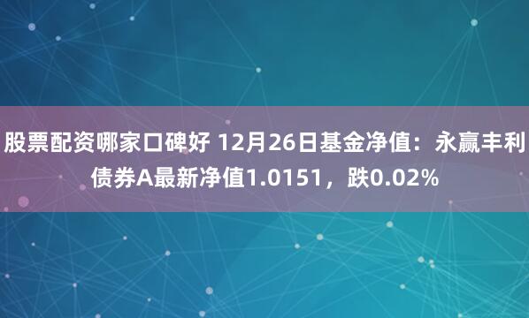 股票配资哪家口碑好 12月26日基金净值：永赢丰利债券A最新净值1.0151，跌0.02%