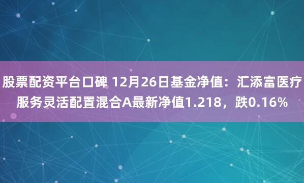 股票配资平台口碑 12月26日基金净值：汇添富医疗服务灵活配置混合A最新净值1.218，跌0.16%