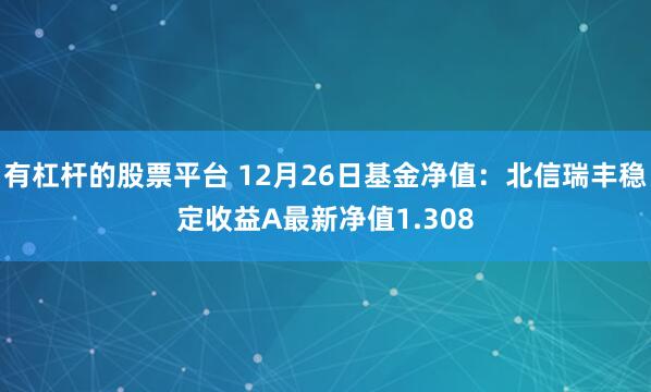 有杠杆的股票平台 12月26日基金净值：北信瑞丰稳定收益A最新净值1.308