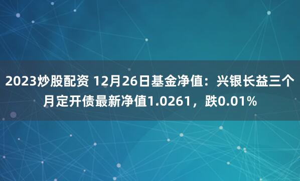 2023炒股配资 12月26日基金净值：兴银长益三个月定开债最新净值1.0261，跌0.01%