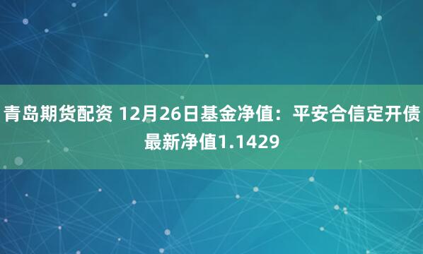 青岛期货配资 12月26日基金净值：平安合信定开债最新净值1.1429