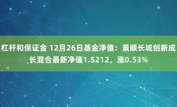 杠杆和保证金 12月26日基金净值：景顺长城创新成长混合最新净值1.5212，涨0.53%