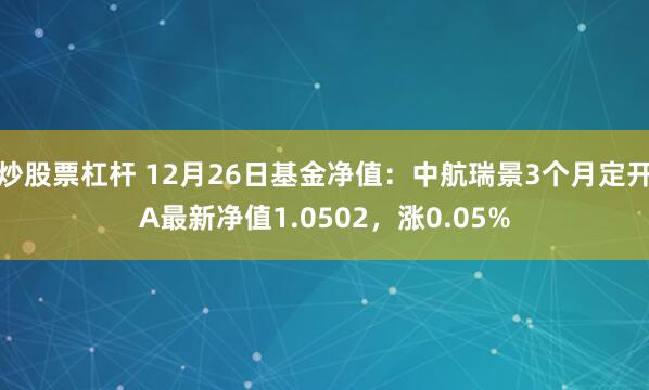 炒股票杠杆 12月26日基金净值：中航瑞景3个月定开A最新净值1.0502，涨0.05%