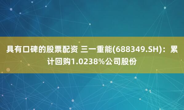 具有口碑的股票配资 三一重能(688349.SH)：累计回购1.0238%公司股份