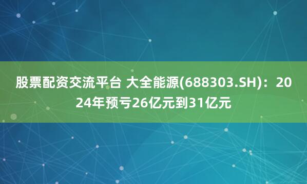 股票配资交流平台 大全能源(688303.SH)：2024年预亏26亿元到31亿元