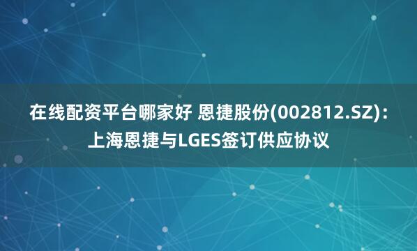 在线配资平台哪家好 恩捷股份(002812.SZ)：上海恩捷与LGES签订供应协议