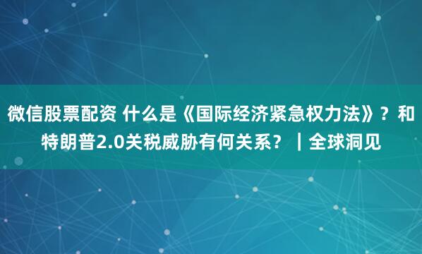 微信股票配资 什么是《国际经济紧急权力法》？和特朗普2.0关税威胁有何关系？｜全球洞见