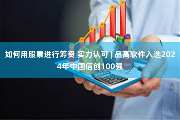 如何用股票进行筹资 实力认可 | 品高软件入选2024年中国信创100强