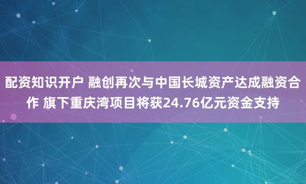 配资知识开户 融创再次与中国长城资产达成融资合作 旗下重庆湾项目将获24.76亿元资金支持