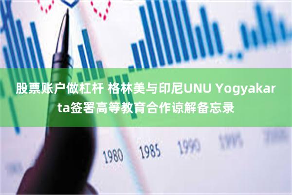 股票账户做杠杆 格林美与印尼UNU Yogyakarta签署高等教育合作谅解备忘录